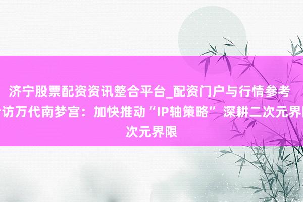 济宁股票配资资讯整合平台_配资门户与行情参考 专访万代南梦宫：加快推动“IP轴策略” 深耕二次元界限