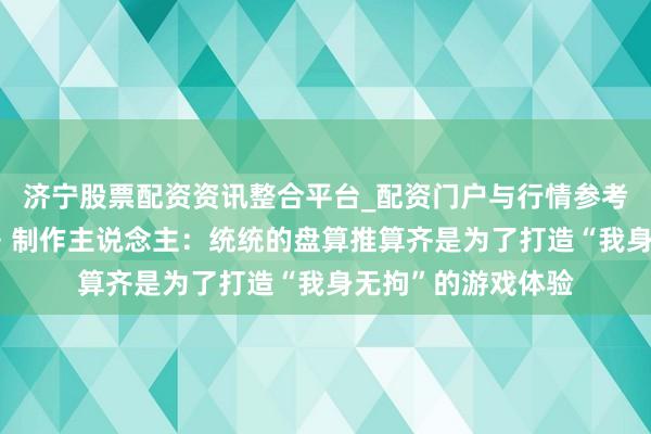 济宁股票配资资讯整合平台_配资门户与行情参考 专访《万古接续》制作主说念主：统统的盘算推算齐是为了打造“我身无拘”的游戏体验