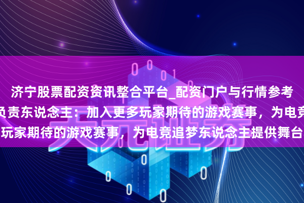 济宁股票配资资讯整合平台_配资门户与行情参考 专访网易电竞NeXT负责东说念主：加入更多玩家期待的游戏赛事，为电竞追梦东说念主提供舞台