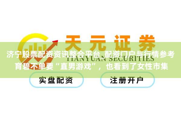 济宁股票配资资讯整合平台_配资门户与行情参考 育碧不单要“直男游戏”，也看到了女性市集