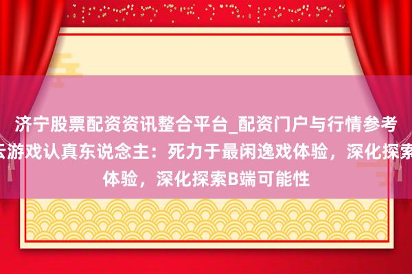 济宁股票配资资讯整合平台_配资门户与行情参考 专访网易云游戏认真东说念主：死力于最闲逸戏体验，深化探索B端可能性