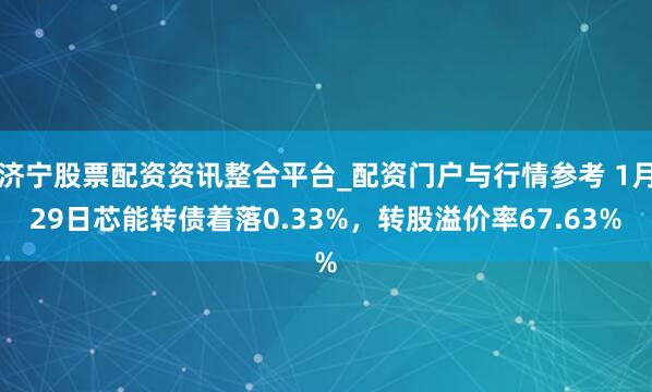 济宁股票配资资讯整合平台_配资门户与行情参考 1月29日芯能转债着落0.33%，转股溢价率67.63%