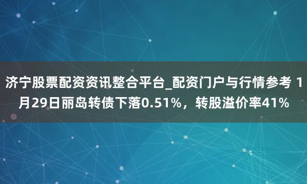 济宁股票配资资讯整合平台_配资门户与行情参考 1月29日丽岛转债下落0.51%，转股溢价率41%