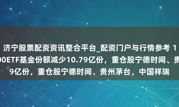 济宁股票配资资讯整合平台_配资门户与行情参考 1月29日嘉实沪深300ETF基金份额减少10.79亿份，重仓股宁德时间、贵州茅台、中国祥瑞