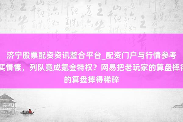 济宁股票配资资讯整合平台_配资门户与行情参考 重金买情愫，列队竟成氪金特权？网易把老玩家的算盘摔得稀碎