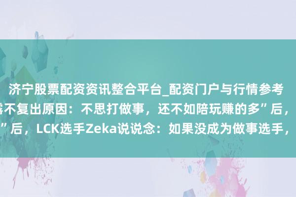 济宁股票配资资讯整合平台_配资门户与行情参考 继“LPL选手好天暴露不复出原因：不思打做事，还不如陪玩赚的多”后，LCK选手Zeka说说念：如果没成为做事选手，可能前途一派暗淡