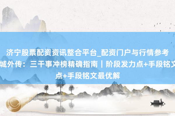 济宁股票配资资讯整合平台_配资门户与行情参考 义战龙城外传：三干事冲榜精确指南｜阶段发力点+手段铭文最优解