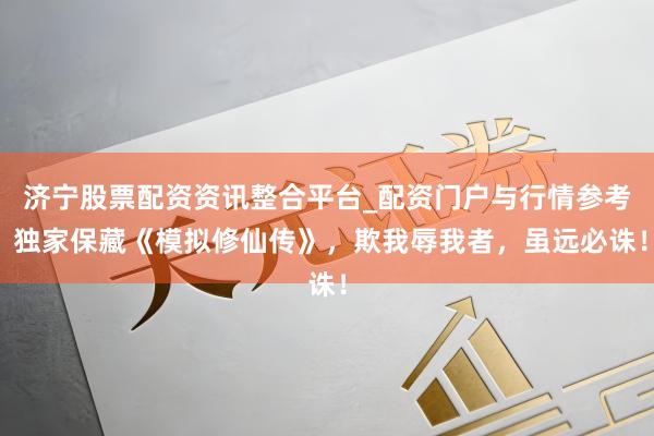 济宁股票配资资讯整合平台_配资门户与行情参考 独家保藏《模拟修仙传》，欺我辱我者，虽远必诛！