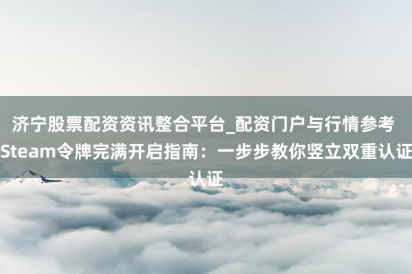 济宁股票配资资讯整合平台_配资门户与行情参考 Steam令牌完满开启指南：一步步教你竖立双重认证