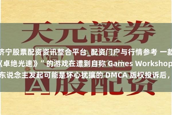 济宁股票配资资讯整合平台_配资门户与行情参考 一款被称为“战锤40K版《卓绝光速》”的游戏在遭到自称 Games Workshop 的东说念主发起可能是坏心扰攘的 DMCA 版权投诉后，已从 Steam 商店下架。
