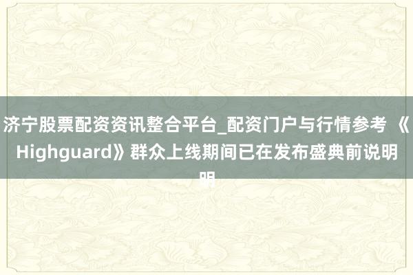 济宁股票配资资讯整合平台_配资门户与行情参考 《Highguard》群众上线期间已在发布盛典前说明