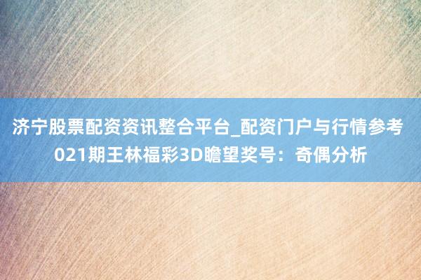 济宁股票配资资讯整合平台_配资门户与行情参考 021期王林福彩3D瞻望奖号：奇偶分析