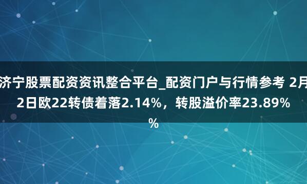 济宁股票配资资讯整合平台_配资门户与行情参考 2月2日欧22转债着落2.14%，转股溢价率23.89%