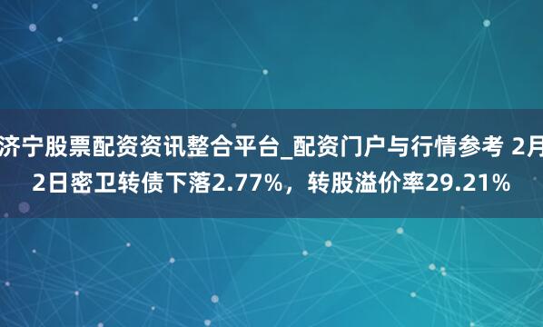 济宁股票配资资讯整合平台_配资门户与行情参考 2月2日密卫转债下落2.77%，转股溢价率29.21%