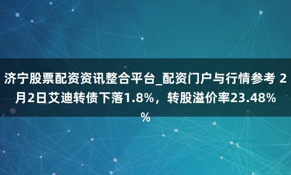 济宁股票配资资讯整合平台_配资门户与行情参考 2月2日艾迪转债下落1.8%，转股溢价率23.48%