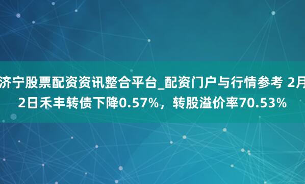 济宁股票配资资讯整合平台_配资门户与行情参考 2月2日禾丰转债下降0.57%，转股溢价率70.53%