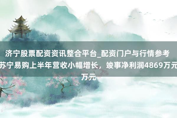 济宁股票配资资讯整合平台_配资门户与行情参考 苏宁易购上半年营收小幅增长，竣事净利润4869万元
