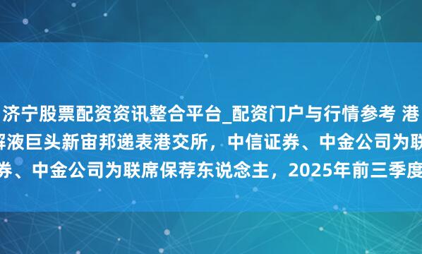 济宁股票配资资讯整合平台_配资门户与行情参考 港股IPO音问 | 锂电板电解液巨头新宙邦递表港交所，中信证券、中金公司为联席保荐东说念主，2025年前三季度利润7.72亿