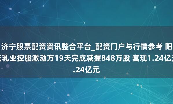 济宁股票配资资讯整合平台_配资门户与行情参考 阳光乳业控股激动方19天完成减握848万股 套现1.24亿元