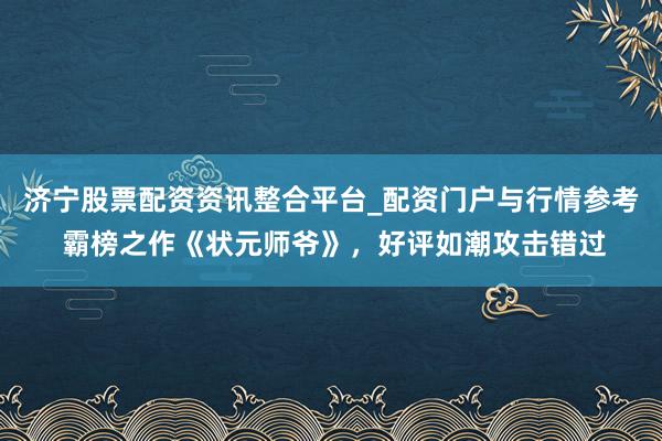 济宁股票配资资讯整合平台_配资门户与行情参考 霸榜之作《状元师爷》，好评如潮攻击错过