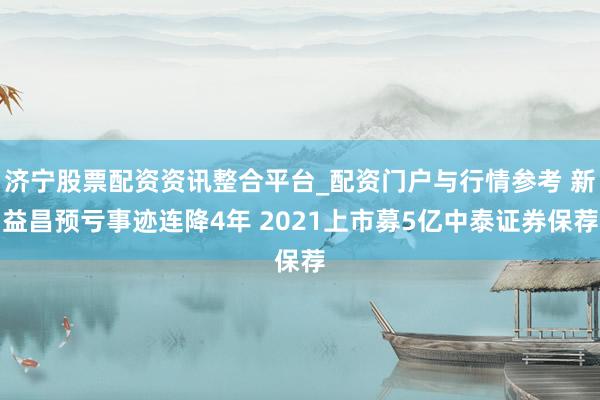 济宁股票配资资讯整合平台_配资门户与行情参考 新益昌预亏事迹连降4年 2021上市募5亿中泰证券保荐
