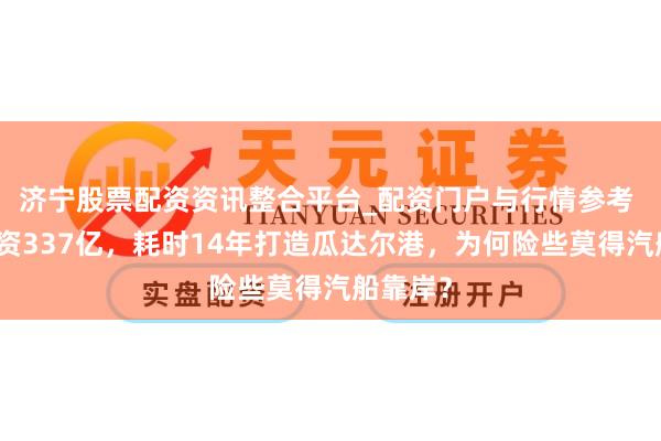 济宁股票配资资讯整合平台_配资门户与行情参考 中国斥资337亿，耗时14年打造瓜达尔港，为何险些莫得汽船靠岸？