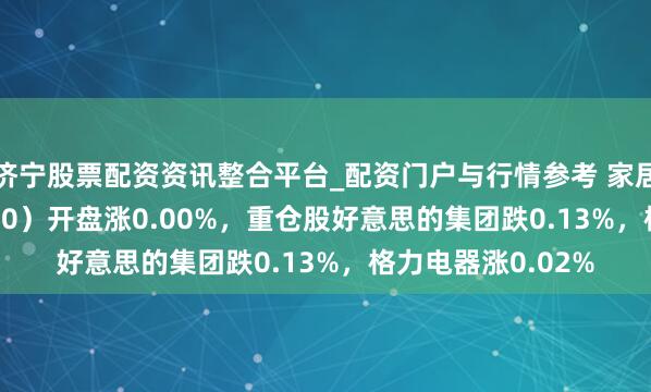 济宁股票配资资讯整合平台_配资门户与行情参考 家居家电ETF（515730）开盘涨0.00%，重仓股好意思的集团跌0.13%，格力电器涨0.02%