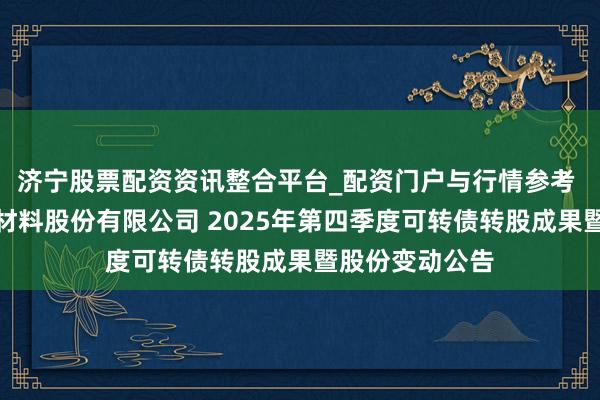 济宁股票配资资讯整合平台_配资门户与行情参考 江苏苏博特新材料股份有限公司 2025年第四季度可转债转股成果暨股份变动公告