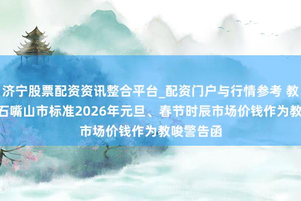 济宁股票配资资讯整合平台_配资门户与行情参考 教唆警告 | 石嘴山市标准2026年元旦、春节时辰市场价钱作为教唆警告函
