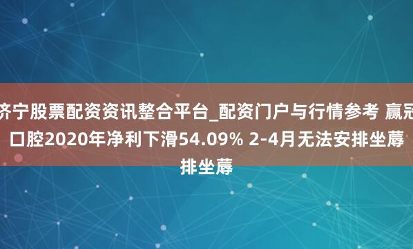 济宁股票配资资讯整合平台_配资门户与行情参考 赢冠口腔2020年净利下滑54.09% 2-4月无法安排坐蓐