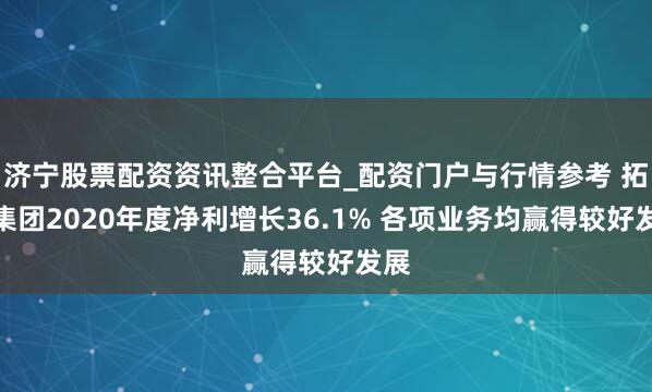 济宁股票配资资讯整合平台_配资门户与行情参考 拓普集团2020年度净利增长36.1% 各项业务均赢得较好发展