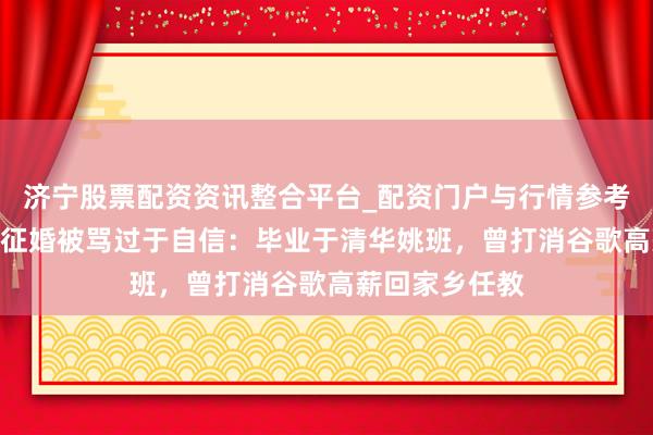 济宁股票配资资讯整合平台_配资门户与行情参考 须眉月薪5万征婚被骂过于自信：毕业于清华姚班，曾打消谷歌高薪回家乡任教