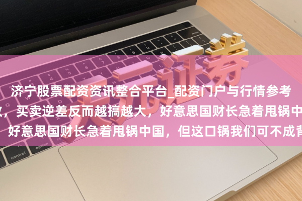 济宁股票配资资讯整合平台_配资门户与行情参考 特朗普加征关税没收效，买卖逆差反而越搞越大，好意思国财长急着甩锅中国，但这口锅我们可不成背