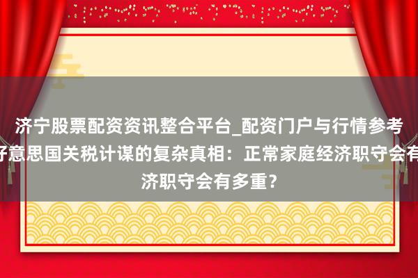 济宁股票配资资讯整合平台_配资门户与行情参考 濒临好意思国关税计谋的复杂真相：正常家庭经济职守会有多重？