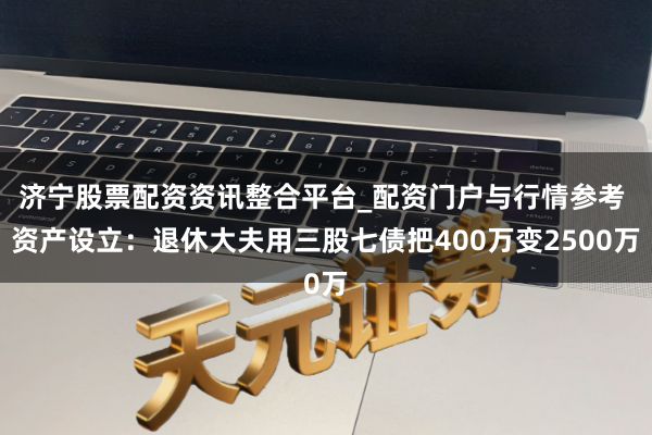 济宁股票配资资讯整合平台_配资门户与行情参考 资产设立：退休大夫用三股七债把400万变2500万