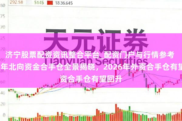 济宁股票配资资讯整合平台_配资门户与行情参考 2025年北向资金合手仓全景揭晓，2026年外资合手仓有望回升