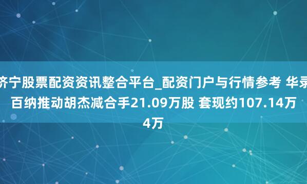 济宁股票配资资讯整合平台_配资门户与行情参考 华录百纳推动胡杰减合手21.09万股 套现约107.14万