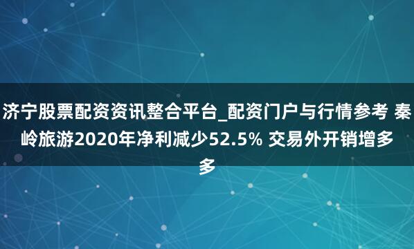 济宁股票配资资讯整合平台_配资门户与行情参考 秦岭旅游2020年净利减少52.5% 交易外开销增多
