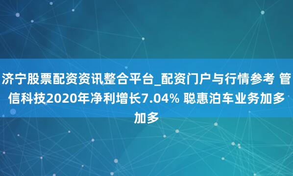 济宁股票配资资讯整合平台_配资门户与行情参考 管信科技2020年净利增长7.04% 聪惠泊车业务加多