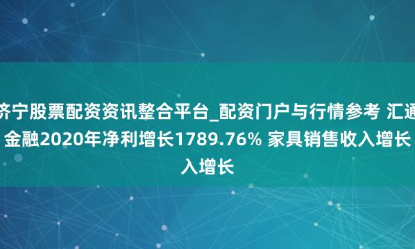 济宁股票配资资讯整合平台_配资门户与行情参考 汇通金融2020年净利增长1789.76% 家具销售收入增长