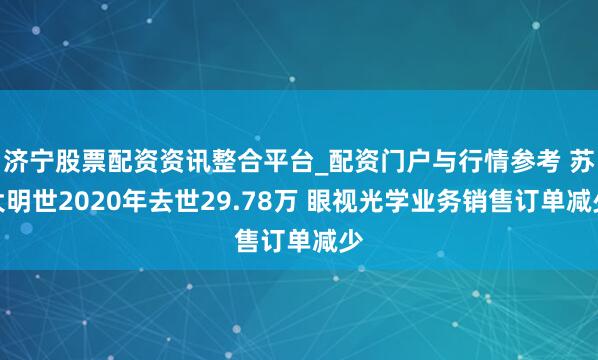 济宁股票配资资讯整合平台_配资门户与行情参考 苏大明世2020年去世29.78万 眼视光学业务销售订单减少