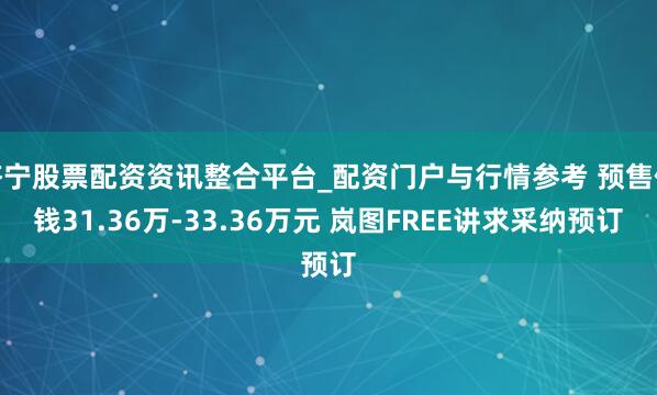 济宁股票配资资讯整合平台_配资门户与行情参考 预售价钱31.36万-33.36万元 岚图FREE讲求采纳预订