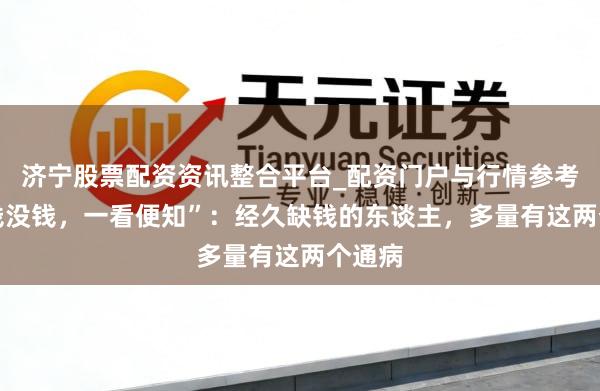 济宁股票配资资讯整合平台_配资门户与行情参考 “有钱没钱，一看便知”：经久缺钱的东谈主，多量有这两个通病