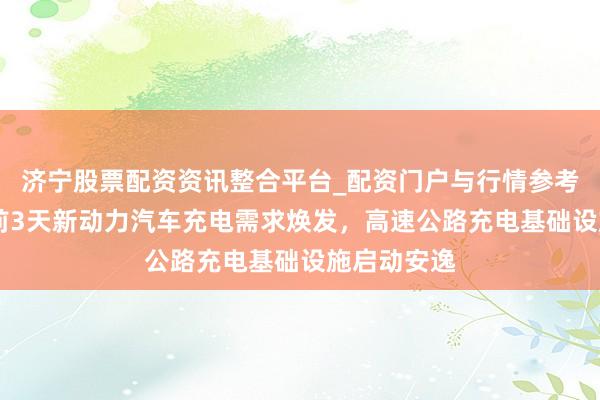 济宁股票配资资讯整合平台_配资门户与行情参考 春节假期前3天新动力汽车充电需求焕发，高速公路充电基础设施启动安逸