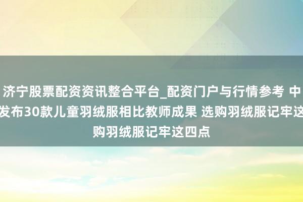 济宁股票配资资讯整合平台_配资门户与行情参考 中消协发布30款儿童羽绒服相比教师成果 选购羽绒服记牢这四点