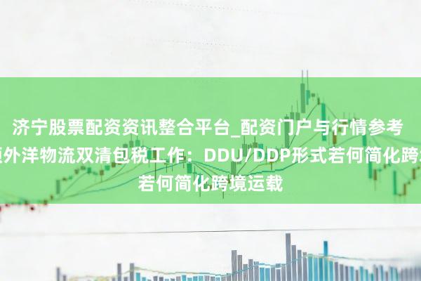 济宁股票配资资讯整合平台_配资门户与行情参考 波士顿外洋物流双清包税工作：DDU/DDP形式若何简化跨境运载