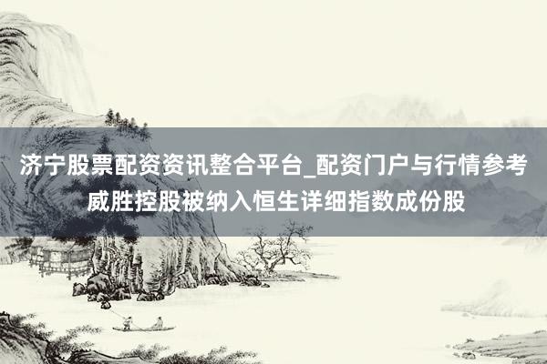 济宁股票配资资讯整合平台_配资门户与行情参考 威胜控股被纳入恒生详细指数成份股