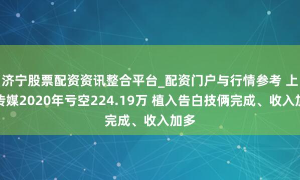 济宁股票配资资讯整合平台_配资门户与行情参考 上亿传媒2020年亏空224.19万 植入告白技俩完成、收入加多