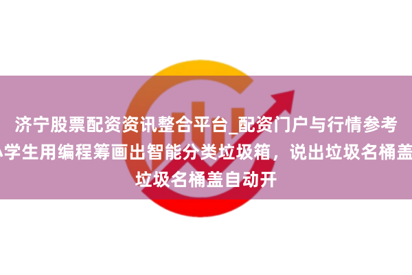 济宁股票配资资讯整合平台_配资门户与行情参考 强！小学生用编程筹画出智能分类垃圾箱，说出垃圾名桶盖自动开