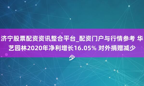 济宁股票配资资讯整合平台_配资门户与行情参考 华艺园林2020年净利增长16.05% 对外捐赠减少